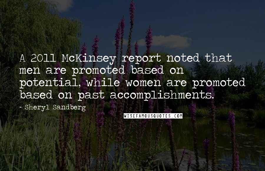 Sheryl Sandberg Quotes: A 2011 McKinsey report noted that men are promoted based on potential, while women are promoted based on past accomplishments.