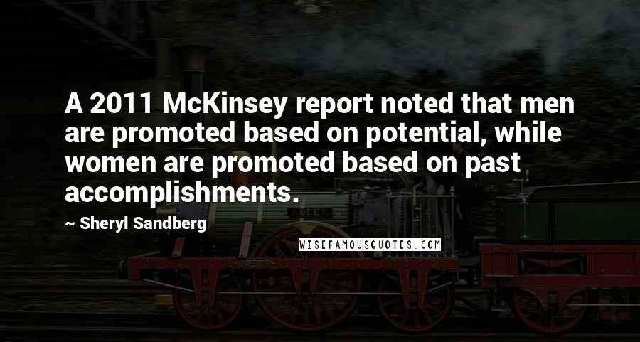 Sheryl Sandberg Quotes: A 2011 McKinsey report noted that men are promoted based on potential, while women are promoted based on past accomplishments.