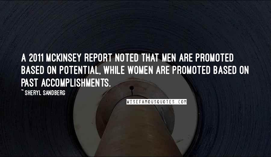 Sheryl Sandberg Quotes: A 2011 McKinsey report noted that men are promoted based on potential, while women are promoted based on past accomplishments.