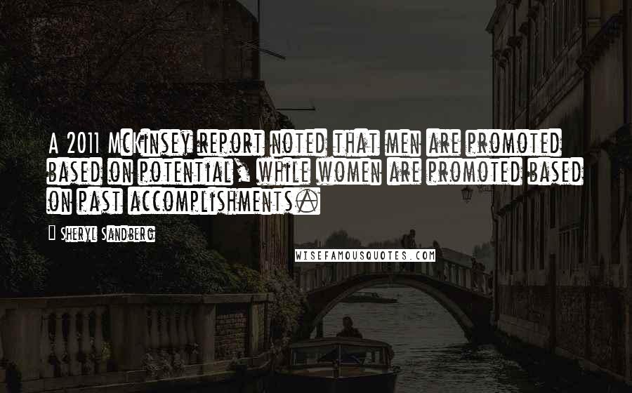 Sheryl Sandberg Quotes: A 2011 McKinsey report noted that men are promoted based on potential, while women are promoted based on past accomplishments.