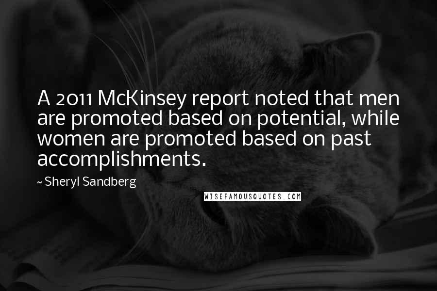 Sheryl Sandberg Quotes: A 2011 McKinsey report noted that men are promoted based on potential, while women are promoted based on past accomplishments.