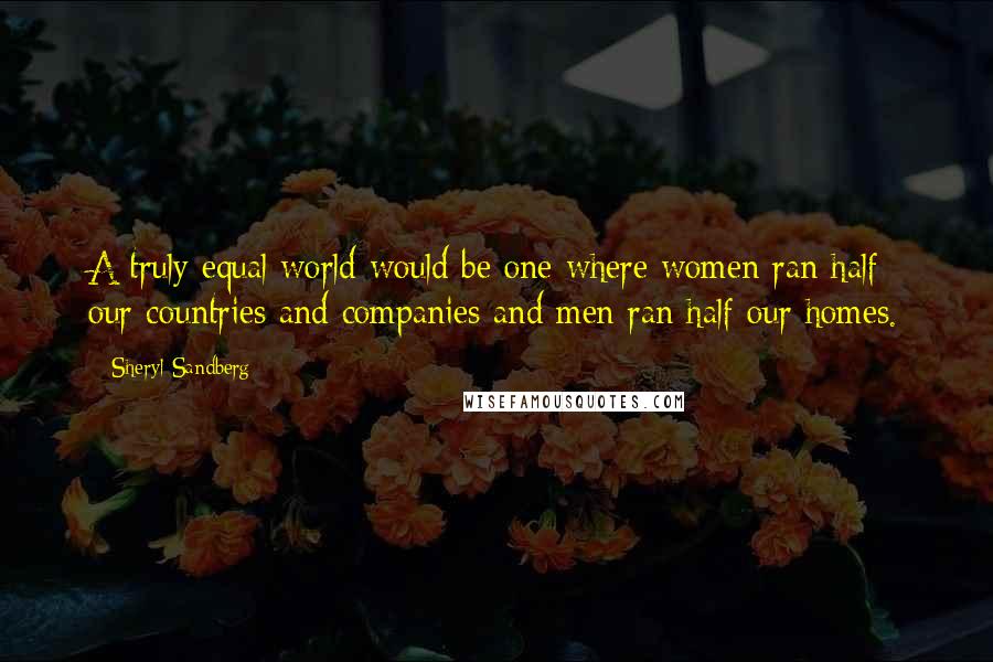 Sheryl Sandberg Quotes: A truly equal world would be one where women ran half our countries and companies and men ran half our homes.