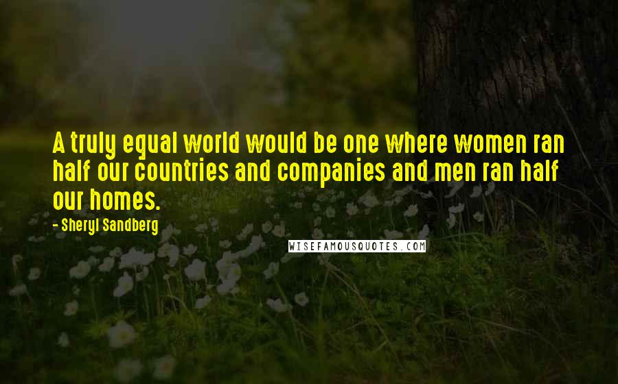 Sheryl Sandberg Quotes: A truly equal world would be one where women ran half our countries and companies and men ran half our homes.