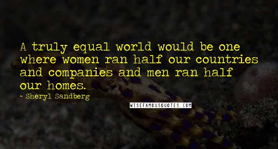 Sheryl Sandberg Quotes: A truly equal world would be one where women ran half our countries and companies and men ran half our homes.