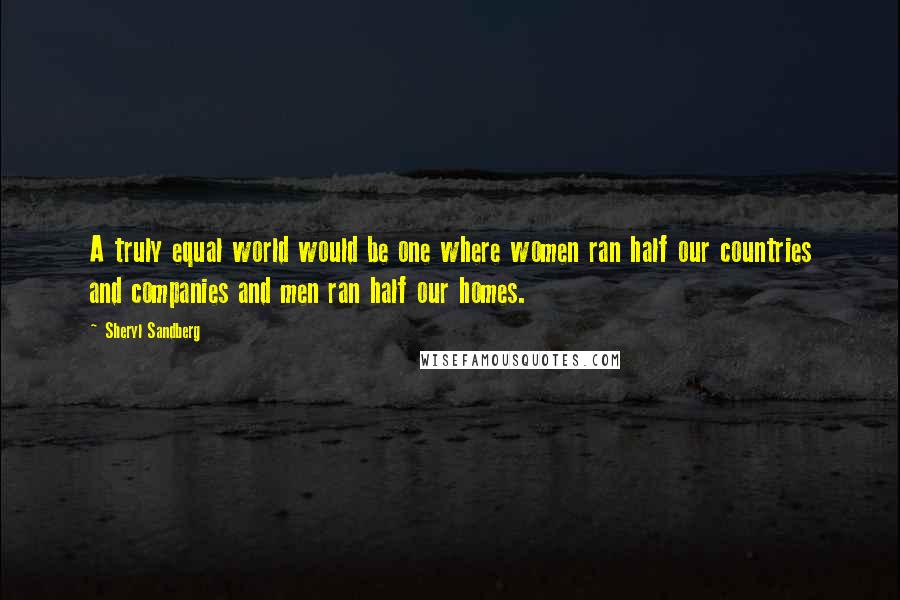 Sheryl Sandberg Quotes: A truly equal world would be one where women ran half our countries and companies and men ran half our homes.