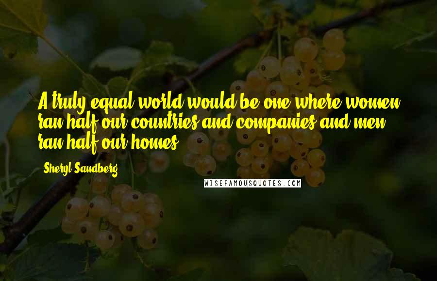 Sheryl Sandberg Quotes: A truly equal world would be one where women ran half our countries and companies and men ran half our homes.