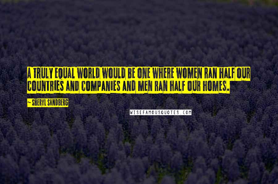 Sheryl Sandberg Quotes: A truly equal world would be one where women ran half our countries and companies and men ran half our homes.