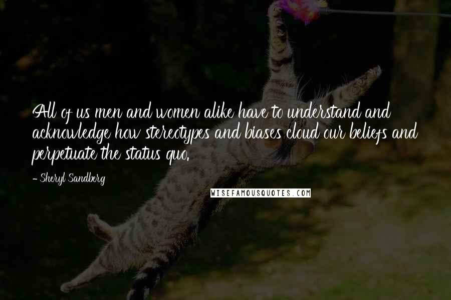 Sheryl Sandberg Quotes: All of us men and women alike have to understand and acknowledge how stereotypes and biases cloud our beliefs and perpetuate the status quo.