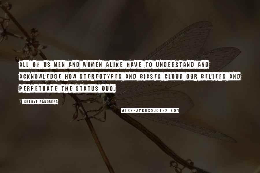 Sheryl Sandberg Quotes: All of us men and women alike have to understand and acknowledge how stereotypes and biases cloud our beliefs and perpetuate the status quo.