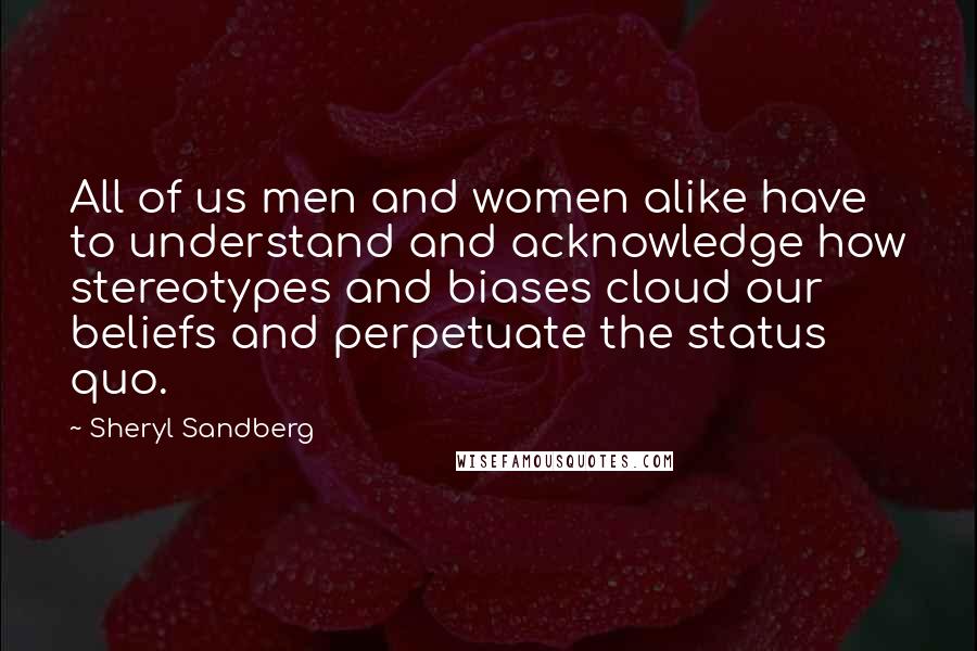 Sheryl Sandberg Quotes: All of us men and women alike have to understand and acknowledge how stereotypes and biases cloud our beliefs and perpetuate the status quo.