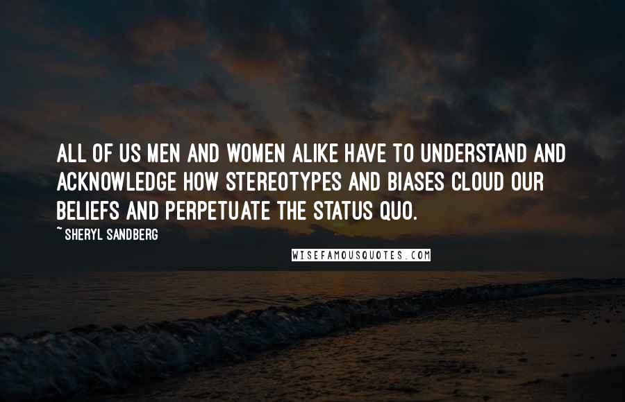 Sheryl Sandberg Quotes: All of us men and women alike have to understand and acknowledge how stereotypes and biases cloud our beliefs and perpetuate the status quo.