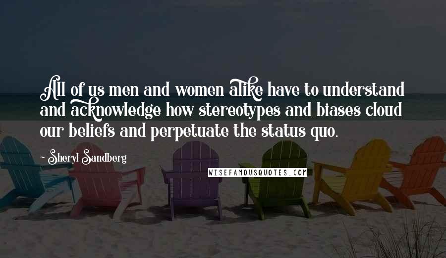 Sheryl Sandberg Quotes: All of us men and women alike have to understand and acknowledge how stereotypes and biases cloud our beliefs and perpetuate the status quo.