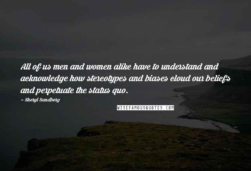 Sheryl Sandberg Quotes: All of us men and women alike have to understand and acknowledge how stereotypes and biases cloud our beliefs and perpetuate the status quo.