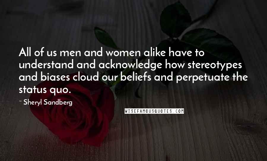 Sheryl Sandberg Quotes: All of us men and women alike have to understand and acknowledge how stereotypes and biases cloud our beliefs and perpetuate the status quo.