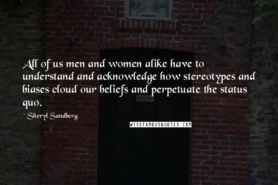 Sheryl Sandberg Quotes: All of us men and women alike have to understand and acknowledge how stereotypes and biases cloud our beliefs and perpetuate the status quo.