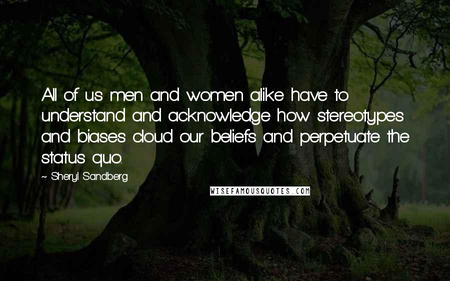 Sheryl Sandberg Quotes: All of us men and women alike have to understand and acknowledge how stereotypes and biases cloud our beliefs and perpetuate the status quo.