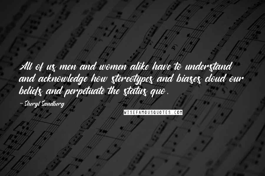 Sheryl Sandberg Quotes: All of us men and women alike have to understand and acknowledge how stereotypes and biases cloud our beliefs and perpetuate the status quo.