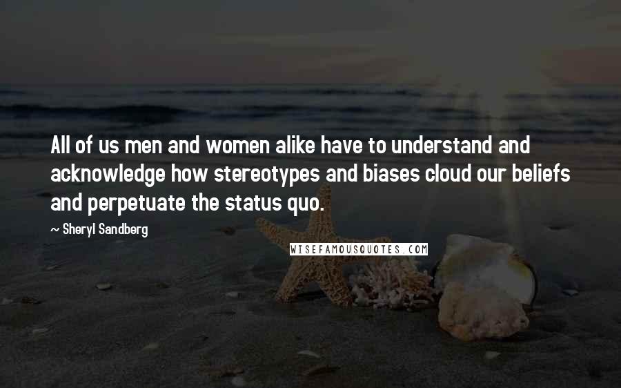 Sheryl Sandberg Quotes: All of us men and women alike have to understand and acknowledge how stereotypes and biases cloud our beliefs and perpetuate the status quo.