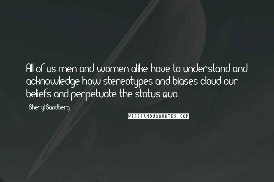 Sheryl Sandberg Quotes: All of us men and women alike have to understand and acknowledge how stereotypes and biases cloud our beliefs and perpetuate the status quo.