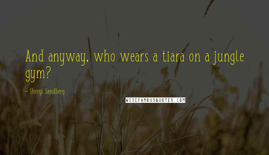 Sheryl Sandberg Quotes: And anyway, who wears a tiara on a jungle gym?