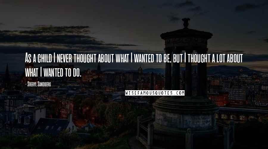 Sheryl Sandberg Quotes: As a child I never thought about what I wanted to be, but I thought a lot about what I wanted to do.