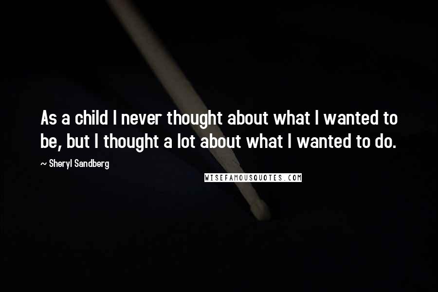 Sheryl Sandberg Quotes: As a child I never thought about what I wanted to be, but I thought a lot about what I wanted to do.
