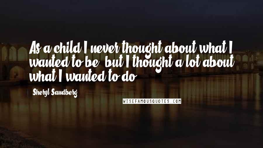 Sheryl Sandberg Quotes: As a child I never thought about what I wanted to be, but I thought a lot about what I wanted to do.