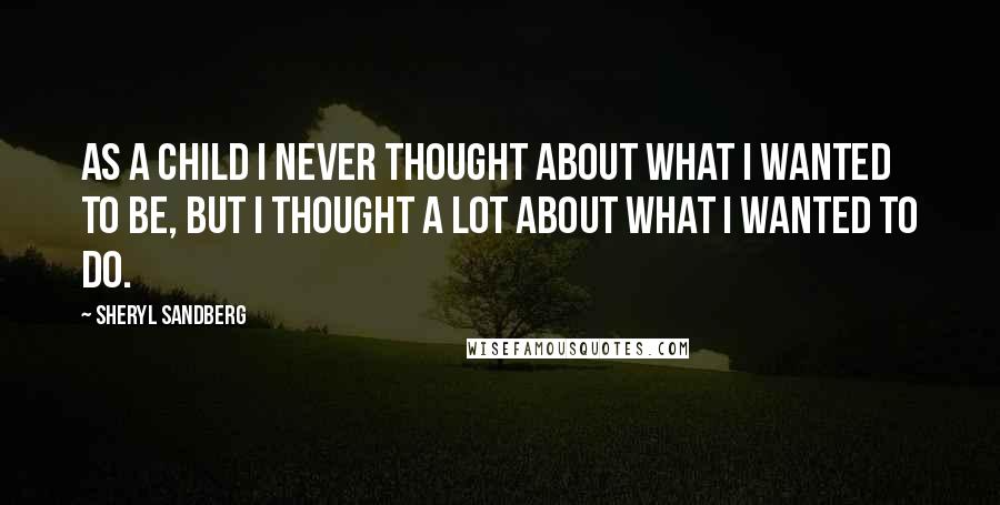 Sheryl Sandberg Quotes: As a child I never thought about what I wanted to be, but I thought a lot about what I wanted to do.