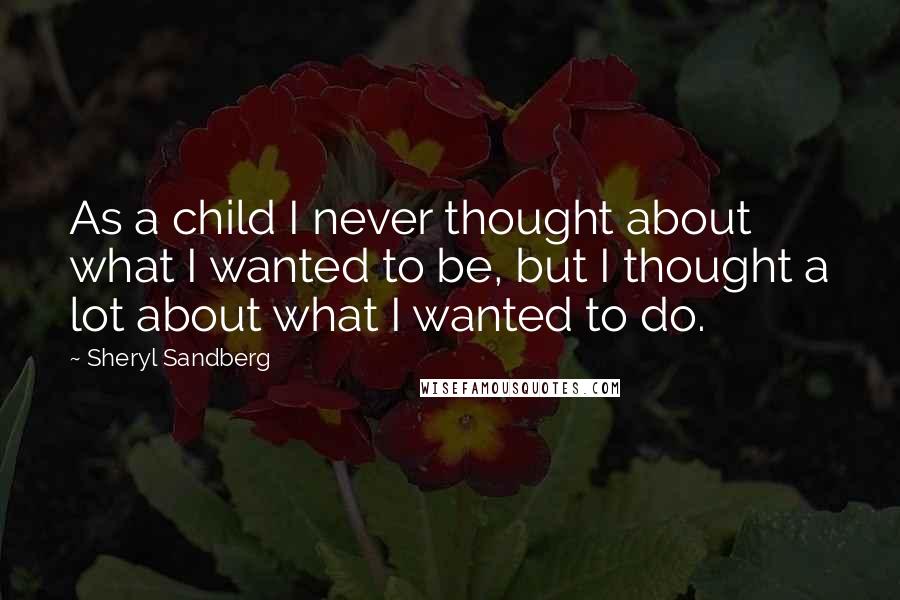 Sheryl Sandberg Quotes: As a child I never thought about what I wanted to be, but I thought a lot about what I wanted to do.