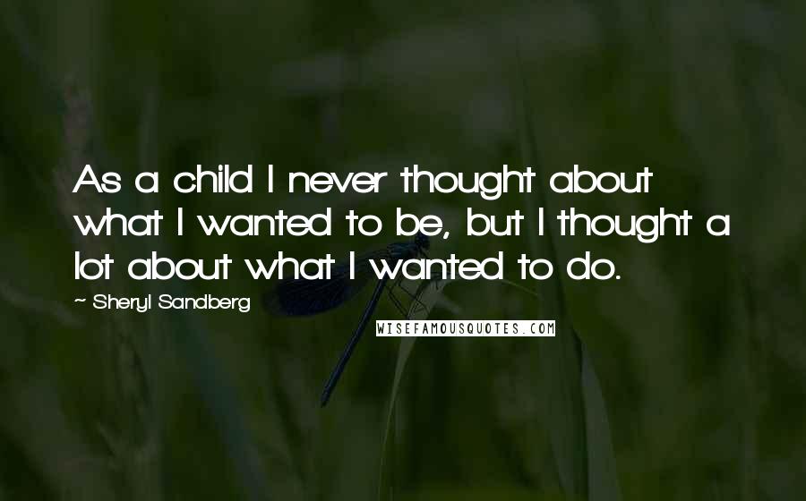 Sheryl Sandberg Quotes: As a child I never thought about what I wanted to be, but I thought a lot about what I wanted to do.