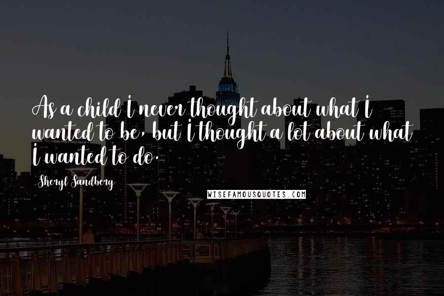 Sheryl Sandberg Quotes: As a child I never thought about what I wanted to be, but I thought a lot about what I wanted to do.