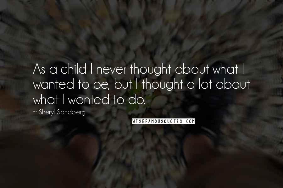 Sheryl Sandberg Quotes: As a child I never thought about what I wanted to be, but I thought a lot about what I wanted to do.