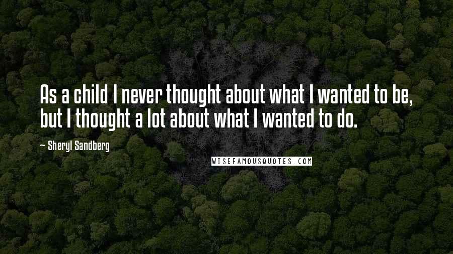 Sheryl Sandberg Quotes: As a child I never thought about what I wanted to be, but I thought a lot about what I wanted to do.
