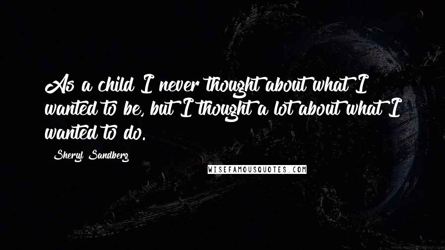 Sheryl Sandberg Quotes: As a child I never thought about what I wanted to be, but I thought a lot about what I wanted to do.