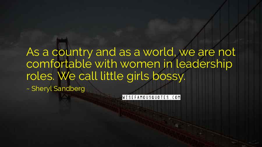 Sheryl Sandberg Quotes: As a country and as a world, we are not comfortable with women in leadership roles. We call little girls bossy.