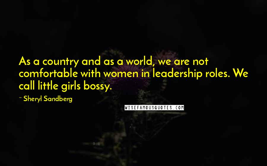 Sheryl Sandberg Quotes: As a country and as a world, we are not comfortable with women in leadership roles. We call little girls bossy.