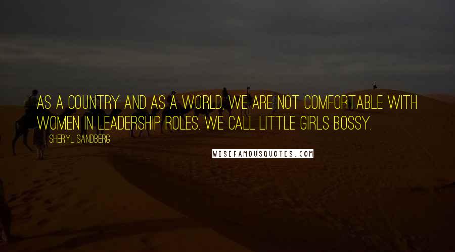 Sheryl Sandberg Quotes: As a country and as a world, we are not comfortable with women in leadership roles. We call little girls bossy.