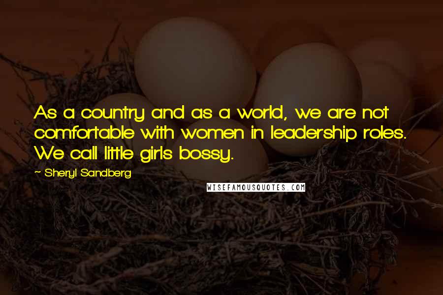 Sheryl Sandberg Quotes: As a country and as a world, we are not comfortable with women in leadership roles. We call little girls bossy.