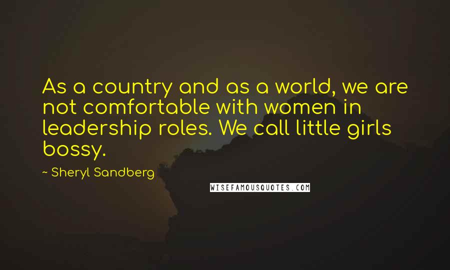 Sheryl Sandberg Quotes: As a country and as a world, we are not comfortable with women in leadership roles. We call little girls bossy.