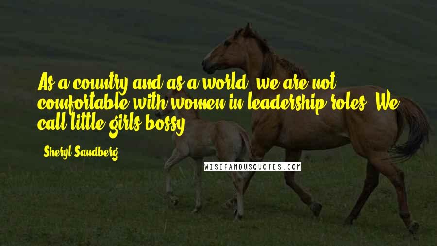 Sheryl Sandberg Quotes: As a country and as a world, we are not comfortable with women in leadership roles. We call little girls bossy.