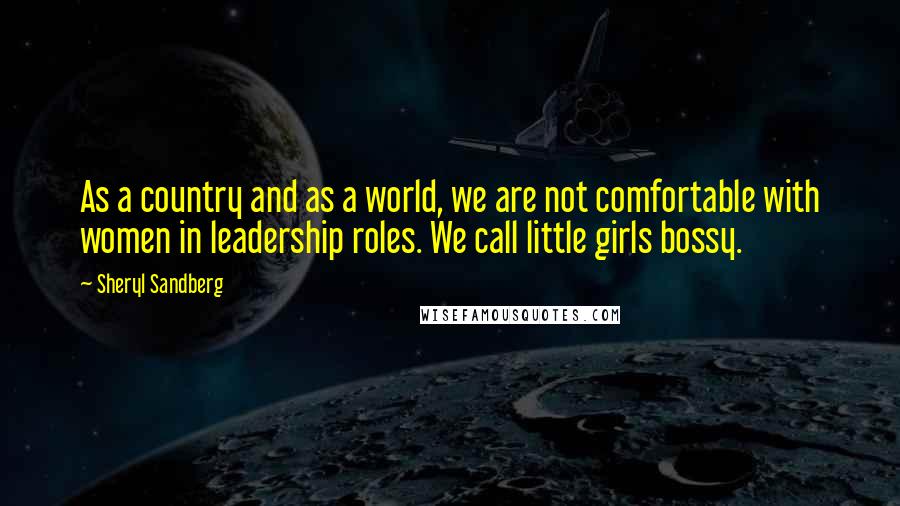 Sheryl Sandberg Quotes: As a country and as a world, we are not comfortable with women in leadership roles. We call little girls bossy.