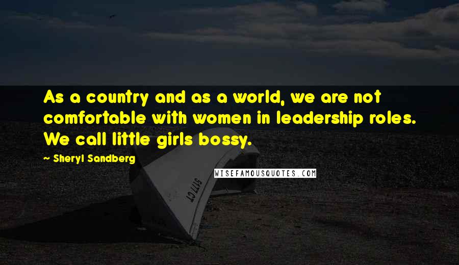 Sheryl Sandberg Quotes: As a country and as a world, we are not comfortable with women in leadership roles. We call little girls bossy.