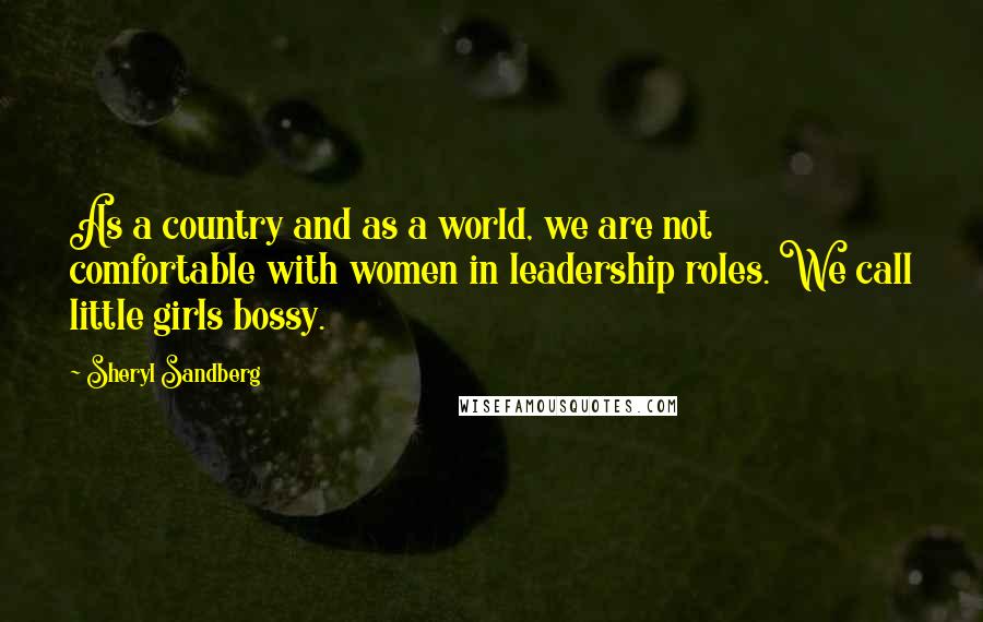 Sheryl Sandberg Quotes: As a country and as a world, we are not comfortable with women in leadership roles. We call little girls bossy.