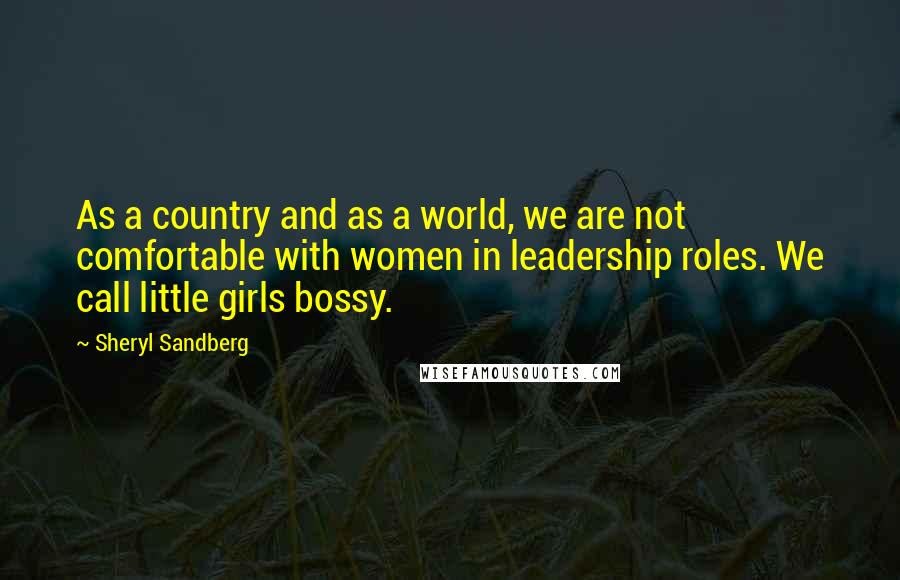 Sheryl Sandberg Quotes: As a country and as a world, we are not comfortable with women in leadership roles. We call little girls bossy.