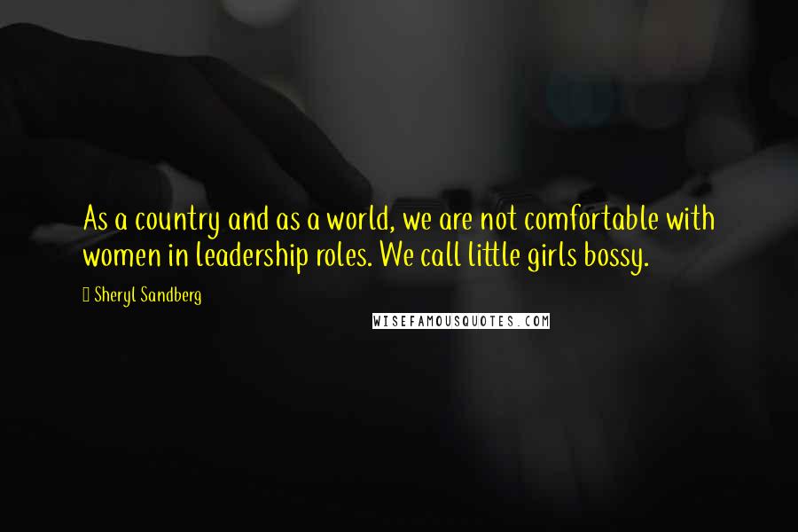 Sheryl Sandberg Quotes: As a country and as a world, we are not comfortable with women in leadership roles. We call little girls bossy.