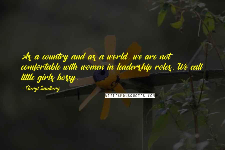 Sheryl Sandberg Quotes: As a country and as a world, we are not comfortable with women in leadership roles. We call little girls bossy.