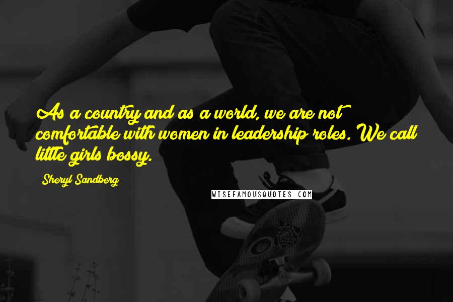 Sheryl Sandberg Quotes: As a country and as a world, we are not comfortable with women in leadership roles. We call little girls bossy.