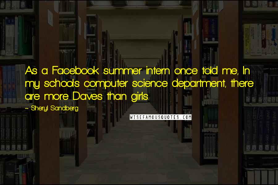 Sheryl Sandberg Quotes: As a Facebook summer intern once told me, In my school's computer science department, there are more Daves than girls.