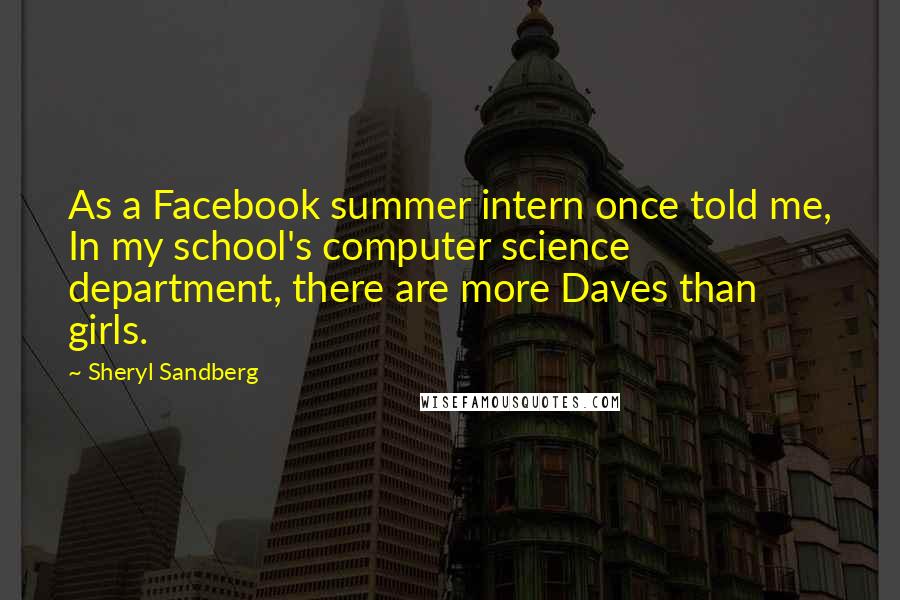 Sheryl Sandberg Quotes: As a Facebook summer intern once told me, In my school's computer science department, there are more Daves than girls.