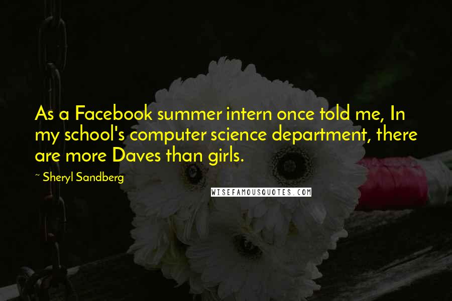 Sheryl Sandberg Quotes: As a Facebook summer intern once told me, In my school's computer science department, there are more Daves than girls.